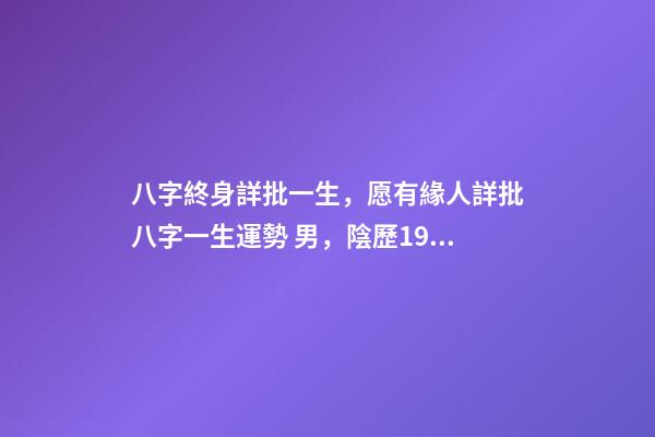 八字終身詳批一生，愿有緣人詳批八字一生運勢 男，陰歷1986.12.1 免費八字終身詳批東方算命網，詳批八字-第1張-觀點-玄機派